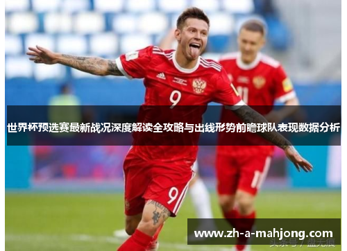 世界杯预选赛最新战况深度解读全攻略与出线形势前瞻球队表现数据分析 世界杯预选赛最新战况深度解读全攻略与出线形势前瞻球队表现数据分析