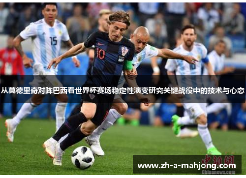 从莫德里奇对阵巴西看世界杯赛场稳定性演变研究关键战役中的技术与心态 从莫德里奇对阵巴西看世界杯赛场稳定性演变研究关键战役中的技术与心态