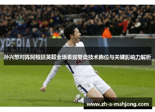 孙兴慜对阵阿根廷英超全场表现复盘技术跑位与关键影响力解析 孙兴慜对阵阿根廷英超全场表现复盘技术跑位与关键影响力解析