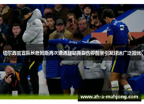 切尔西官宣队长詹姆斯再次遭遇腿筋撕裂伤停前景引发球迷广泛担忧 切尔西官宣队长詹姆斯再次遭遇腿筋撕裂伤停前景引发球迷广泛担忧