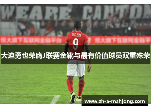 大迫勇也荣膺J联赛金靴与最有价值球员双重殊荣 大迫勇也荣膺J联赛金靴与最有价值球员双重殊荣