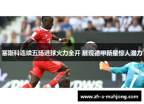 塞斯科连续五场进球火力全开 展现德甲新星惊人潜力