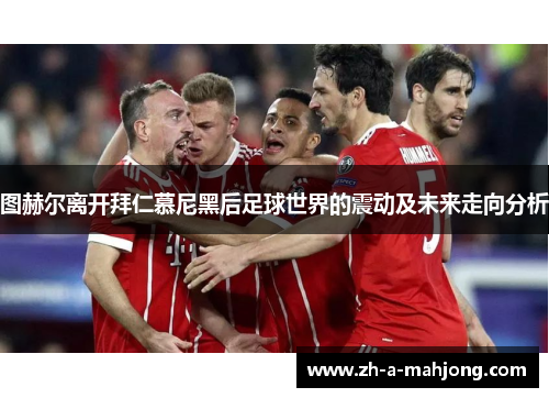 图赫尔离开拜仁慕尼黑后足球世界的震动及未来走向分析