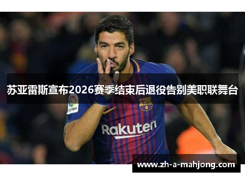 苏亚雷斯宣布2026赛季结束后退役告别美职联舞台 苏亚雷斯宣布2026赛季结束后退役告别美职联舞台