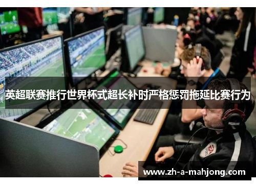 英超联赛推行世界杯式超长补时严格惩罚拖延比赛行为