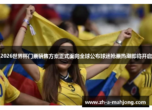 2026世界杯门票销售方案正式面向全球公布球迷抢票热潮即将开启
