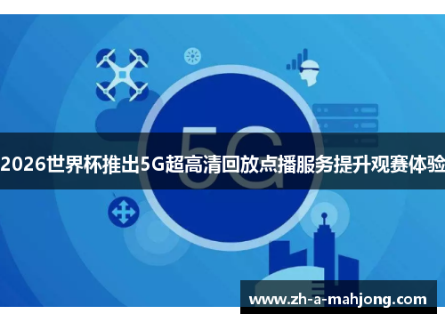 2026世界杯推出5G超高清回放点播服务提升观赛体验