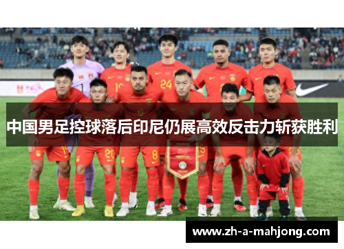 中国男足控球落后印尼仍展高效反击力斩获胜利