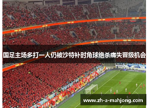 国足主场多打一人仍被沙特补时角球绝杀痛失晋级机会