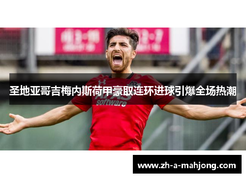 圣地亚哥吉梅内斯荷甲豪取连环进球引爆全场热潮