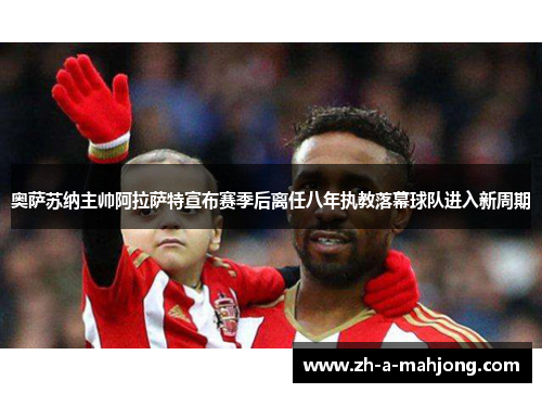 奥萨苏纳主帅阿拉萨特宣布赛季后离任八年执教落幕球队进入新周期