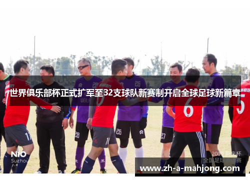 世界俱乐部杯正式扩军至32支球队新赛制开启全球足球新篇章 世界俱乐部杯正式扩军至32支球队新赛制开启全球足球新篇章