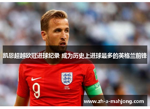 凯恩超越欧冠进球纪录 成为历史上进球最多的英格兰前锋 凯恩超越欧冠进球纪录 成为历史上进球最多的英格兰前锋