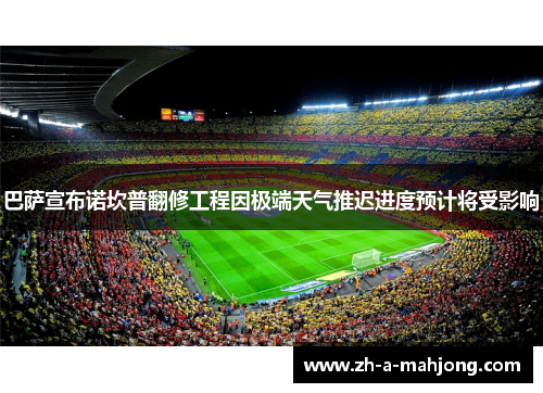 巴萨宣布诺坎普翻修工程因极端天气推迟进度预计将受影响