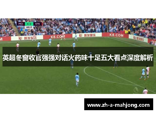 英超冬窗收官强强对话火药味十足五大看点深度解析 英超冬窗收官强强对话火药味十足五大看点深度解析