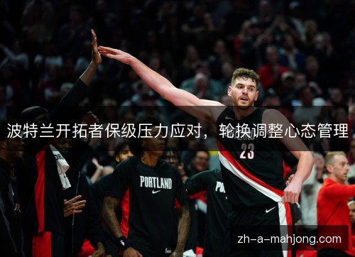 波特兰开拓者保级压力应对,轮换调整心态管理 波特兰开拓者保级压力应对,轮换调整心态管理