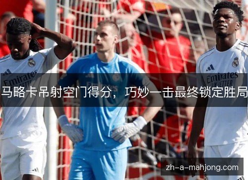 马略卡吊射空门得分,巧妙一击最终锁定胜局 马略卡吊射空门得分,巧妙一击最终锁定胜局