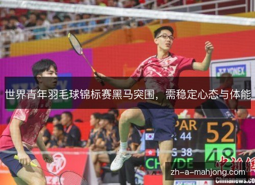 世界青年羽毛球锦标赛黑马突围,需稳定心态与体能 世界青年羽毛球锦标赛黑马突围,需稳定心态与体能