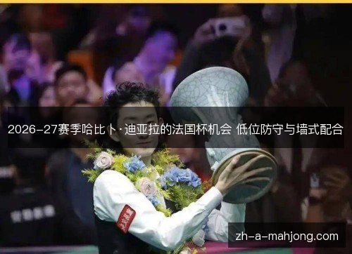 2026-27赛季哈比卜·迪亚拉的法国杯机会 低位防守与墙式配合 2026-27赛季哈比卜·迪亚拉的法国杯机会 低位防守与墙式配合